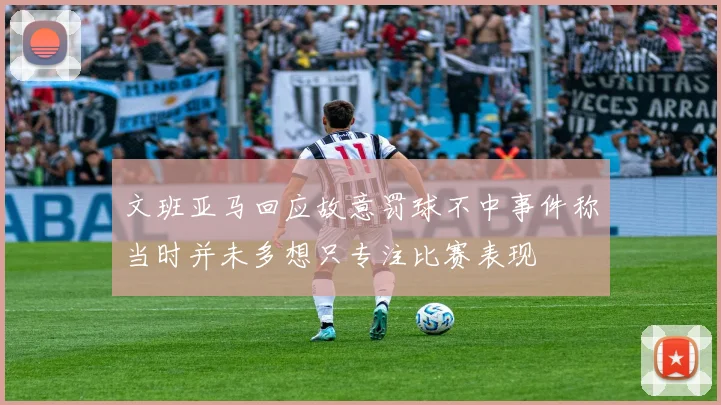 文班亚马回应故意罚球不中事件称当时并未多想只专注比赛表现
