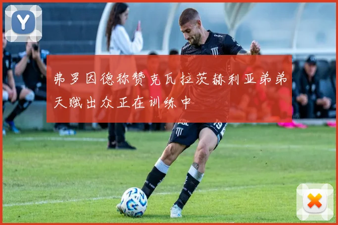 弗罗因德称赞克瓦拉茨赫利亚弟弟天赋出众正在训练中