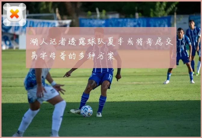湖人记者透露球队夏季或将考虑交易字母哥的多种方案