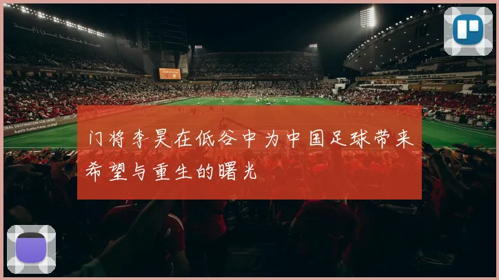 门将李昊在低谷中为中国足球带来希望与重生的曙光