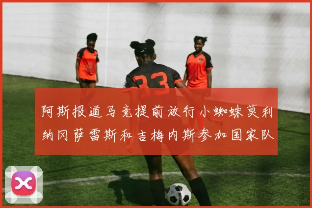 阿斯报道马竞提前放行小蜘蛛莫利纳冈萨雷斯和吉梅内斯参加国家队集训