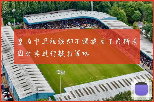 皇马中卫短缺却不提拔马丁内斯或因对其进行敲打策略