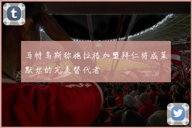 马特乌斯称施拉格加盟拜仁将成莱默尔的完美替代者