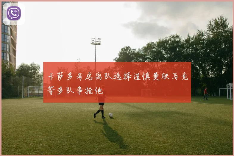 卡萨多考虑离队选择谨慎曼联马竞等多队争抢他
