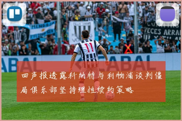 回声报透露科纳特与利物浦谈判僵局俱乐部坚持理性续约策略