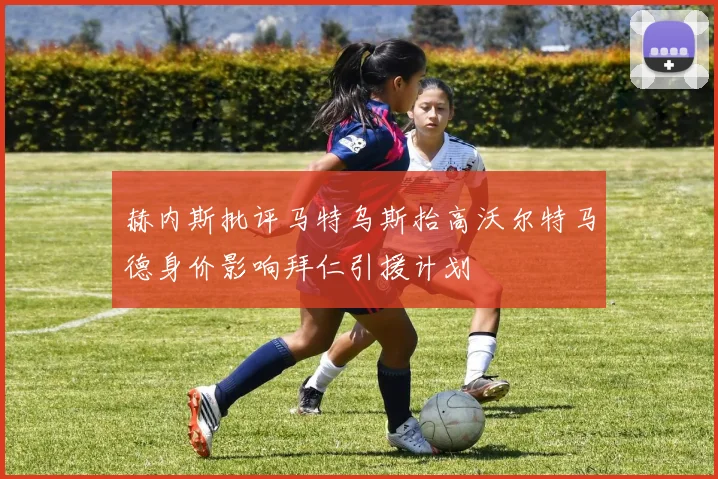 赫内斯批评马特乌斯抬高沃尔特马德身价影响拜仁引援计划
