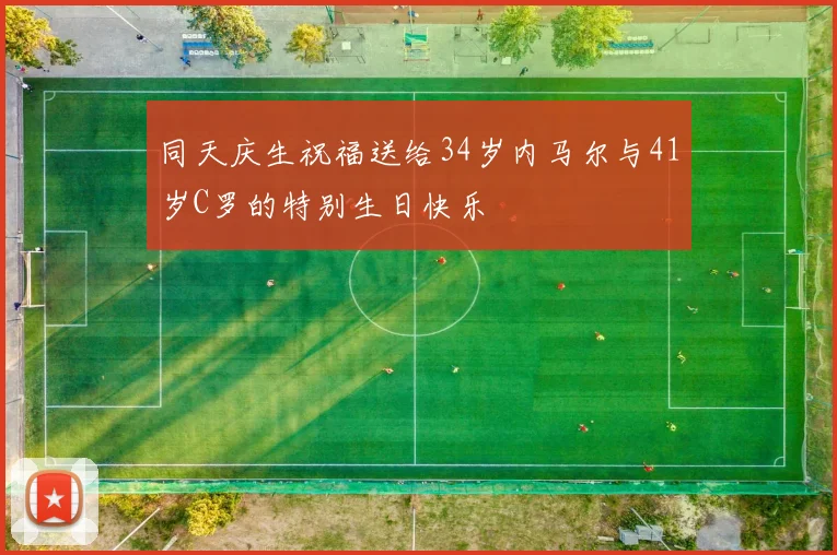 同天庆生祝福送给34岁内马尔与41岁C罗的特别生日快乐