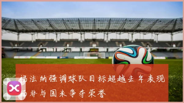 福法纳强调球队目标超越去年表现而非与国米争夺荣誉