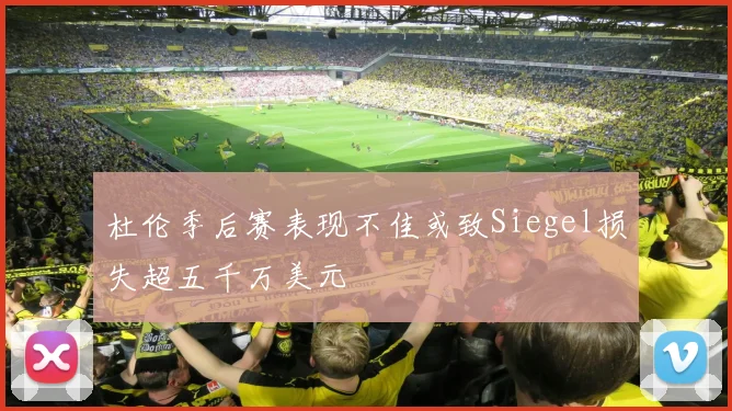 杜伦季后赛表现不佳或致Siegel损失超五千万美元