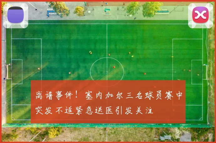 离谱事件！塞内加尔三名球员赛中突发不适紧急送医引发关注