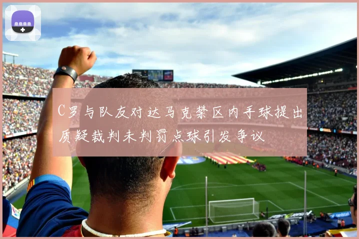 C罗与队友对达马克禁区内手球提出质疑裁判未判罚点球引发争议