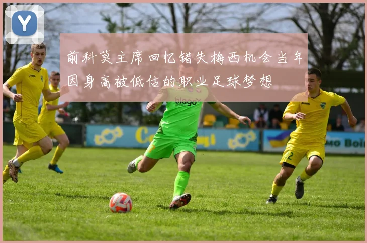 前科莫主席回忆错失梅西机会当年因身高被低估的职业足球梦想