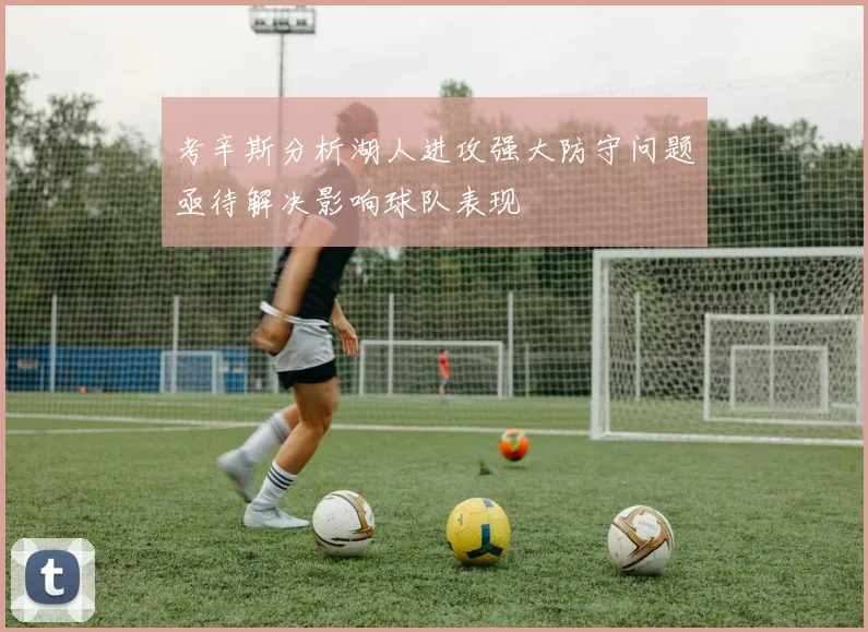 考辛斯分析湖人进攻强大防守问题亟待解决影响球队表现