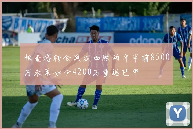 帕奎塔转会风波回顾两年半前8500万未果如今4200万重返巴甲