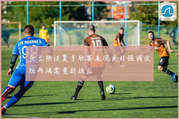 贝兰热谈夏季联赛表现良好强调攻防两端需重新适应