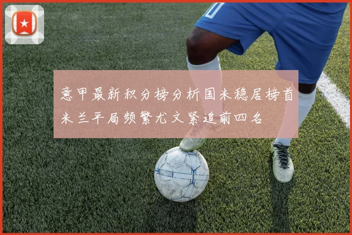 意甲最新积分榜分析国米稳居榜首米兰平局频繁尤文紧追前四名