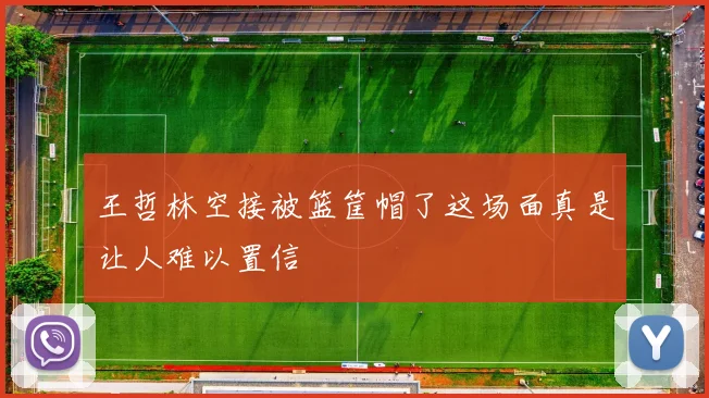 王哲林空接被篮筐帽了这场面真是让人难以置信