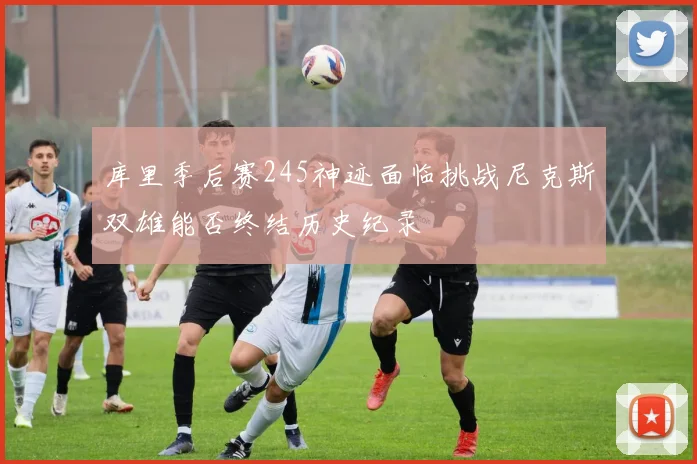 库里季后赛245神迹面临挑战尼克斯双雄能否终结历史纪录