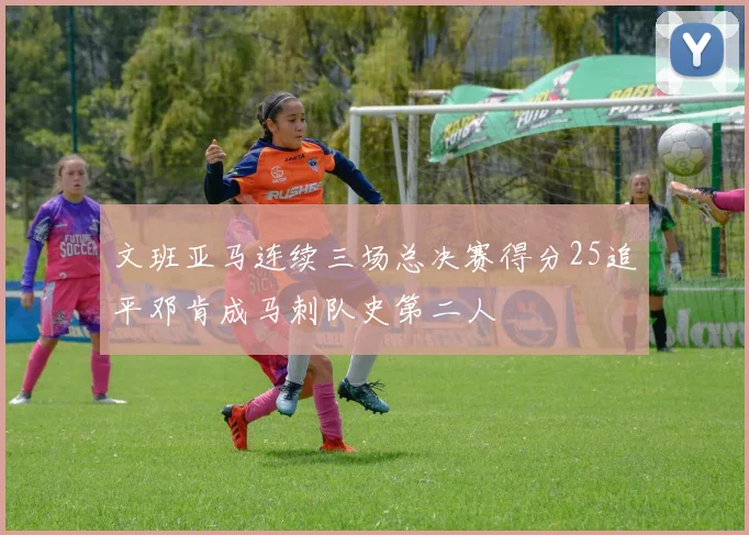 文班亚马连续三场总决赛得分25追平邓肯成马刺队史第二人