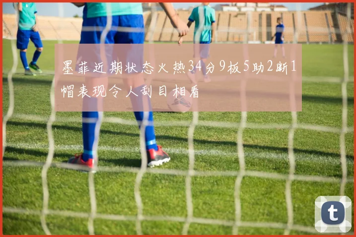 墨菲近期状态火热34分9板5助2断1帽表现令人刮目相看