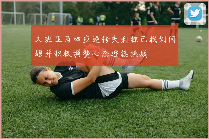 文班亚马回应逆转失利称已找到问题并积极调整心态迎接挑战