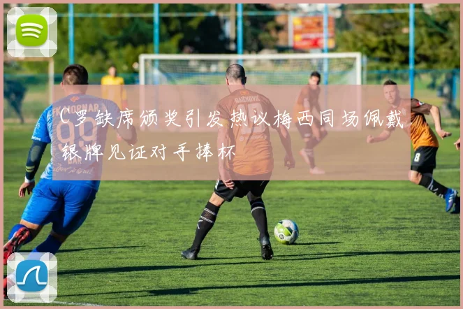 C罗缺席颁奖引发热议梅西同场佩戴银牌见证对手捧杯