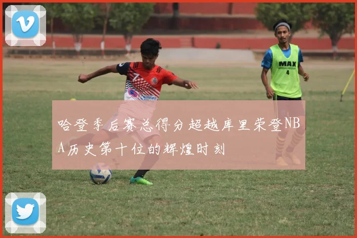 哈登季后赛总得分超越库里荣登NBA历史第十位的辉煌时刻