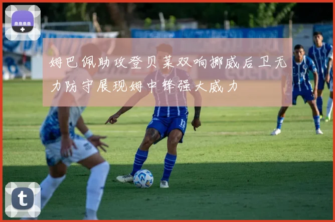 姆巴佩助攻登贝莱双响挪威后卫无力防守展现姆中锋强大威力