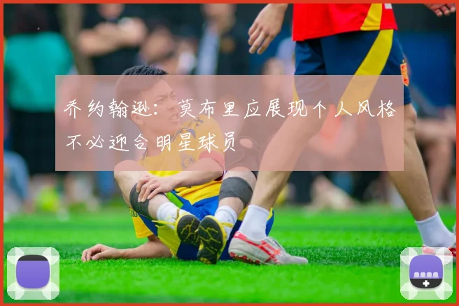 乔约翰逊：莫布里应展现个人风格不必迎合明星球员