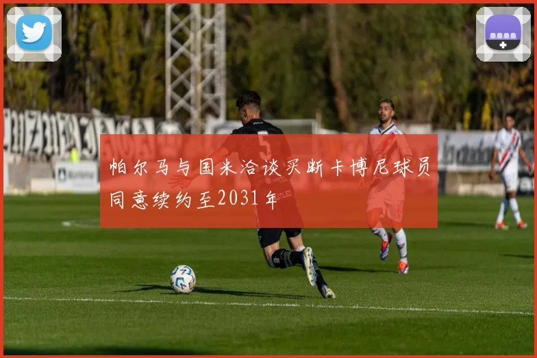 帕尔马与国米洽谈买断卡博尼球员同意续约至2031年