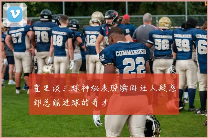 霍里谈三球神秘表现瞬间让人疑惑却总能进球的奇才