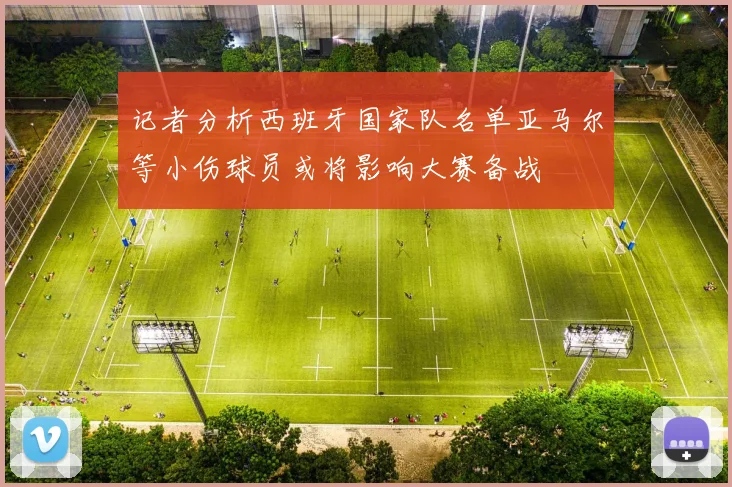 记者分析西班牙国家队名单亚马尔等小伤球员或将影响大赛备战