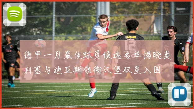 德甲一月最佳球员候选名单揭晓奥利塞与迪亚斯领衔汉堡双星入围