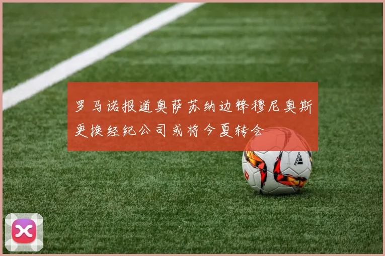 罗马诺报道奥萨苏纳边锋穆尼奥斯更换经纪公司或将今夏转会