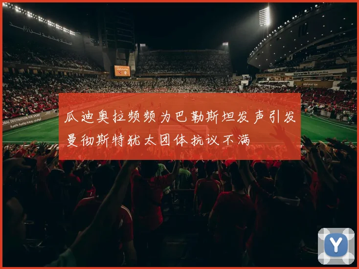 瓜迪奥拉频频为巴勒斯坦发声引发曼彻斯特犹太团体抗议不满
