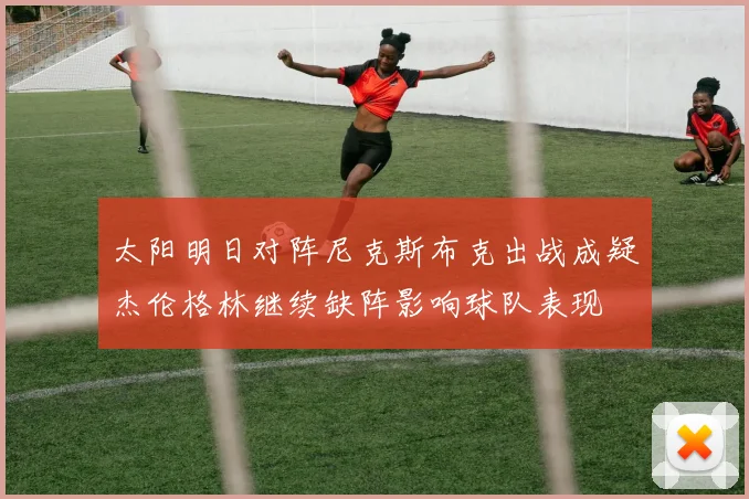 太阳明日对阵尼克斯布克出战成疑杰伦格林继续缺阵影响球队表现