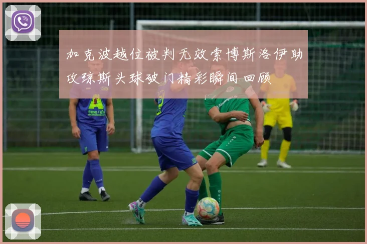 加克波越位被判无效索博斯洛伊助攻琼斯头球破门精彩瞬间回顾