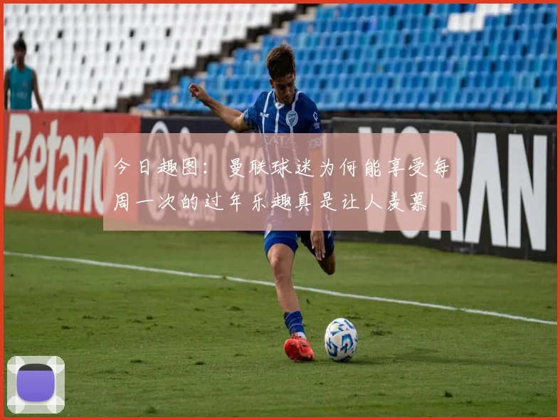 今日趣图：曼联球迷为何能享受每周一次的过年乐趣真是让人羡慕